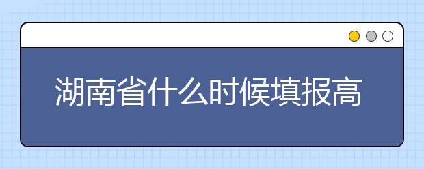 湖南省什么時(shí)候填報(bào)高考志愿？需要注意哪些事項(xiàng)？