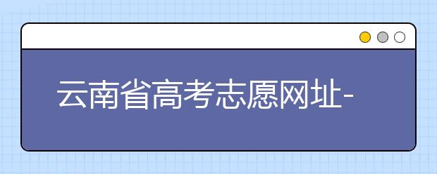 云南省高考志愿網(wǎng)址-如何進(jìn)行志愿報(bào)考？