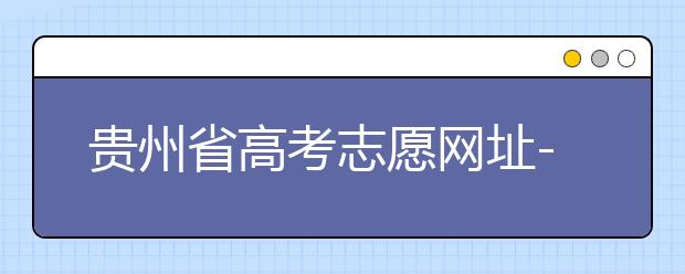 貴州省高考志愿網(wǎng)址-如何進行志愿報考？