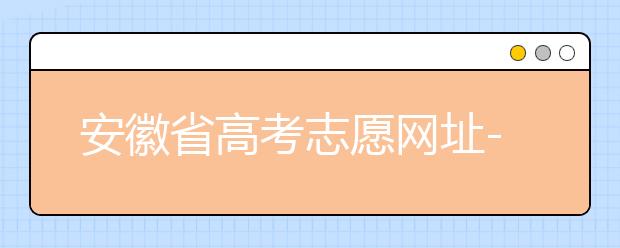 安徽省高考志愿網(wǎng)址-福建省高考志愿四大填報(bào)技巧！