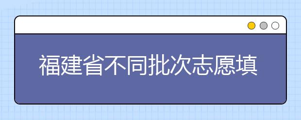 福建省不同批次志愿填報(bào)時(shí)間是什么？一文看懂！