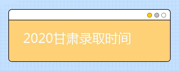2020甘肅錄取時(shí)間安排是什么？高考錄取過程中常見問題有哪些？